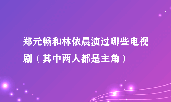 郑元畅和林依晨演过哪些电视剧（其中两人都是主角）