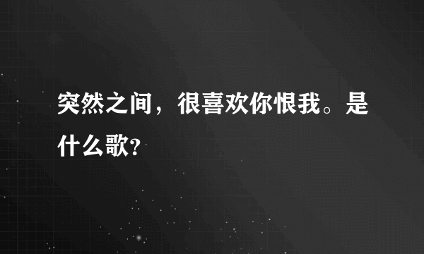 突然之间，很喜欢你恨我。是什么歌？