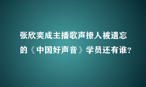 张欣奕成主播歌声撩人被遗忘的《中国好声音》学员还有谁？