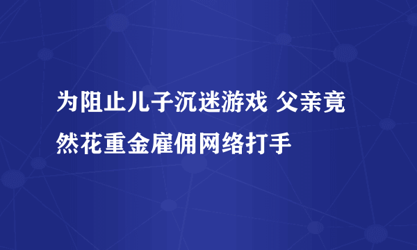 为阻止儿子沉迷游戏 父亲竟然花重金雇佣网络打手