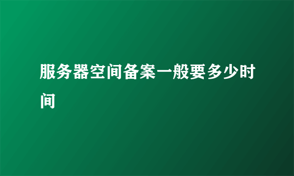 服务器空间备案一般要多少时间