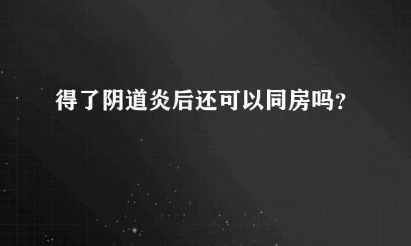 得了阴道炎后还可以同房吗？