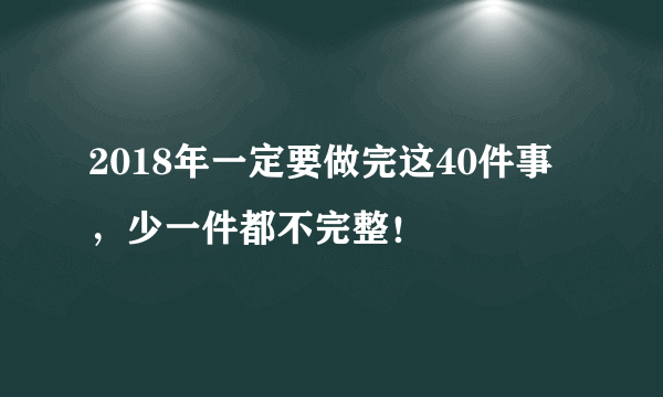 2018年一定要做完这40件事，少一件都不完整！