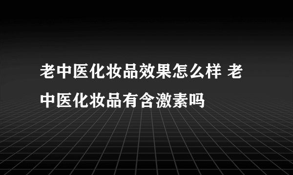 老中医化妆品效果怎么样 老中医化妆品有含激素吗