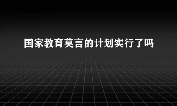 国家教育莫言的计划实行了吗