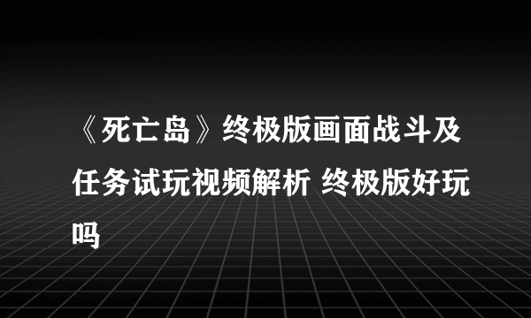 《死亡岛》终极版画面战斗及任务试玩视频解析 终极版好玩吗