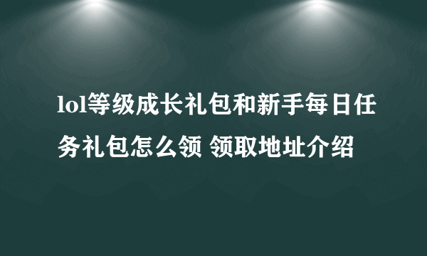 lol等级成长礼包和新手每日任务礼包怎么领 领取地址介绍