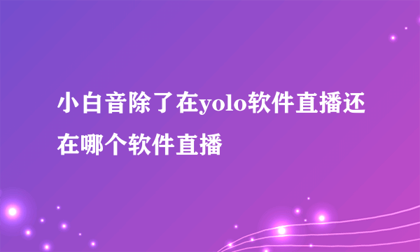 小白音除了在yolo软件直播还在哪个软件直播