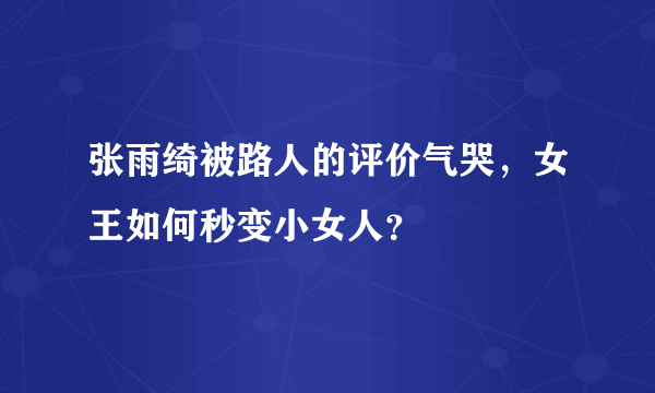 张雨绮被路人的评价气哭，女王如何秒变小女人？