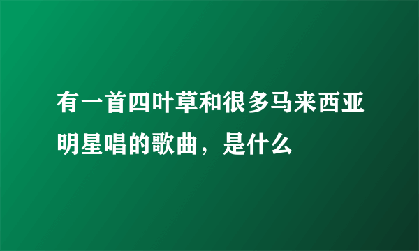 有一首四叶草和很多马来西亚明星唱的歌曲，是什么