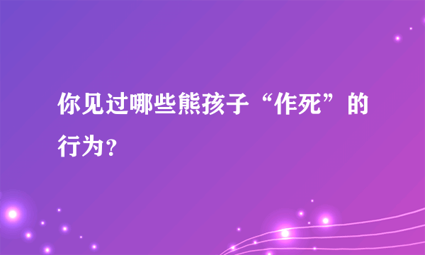 你见过哪些熊孩子“作死”的行为？