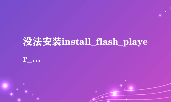 没法安装install_flash_player_10_active_x.exe