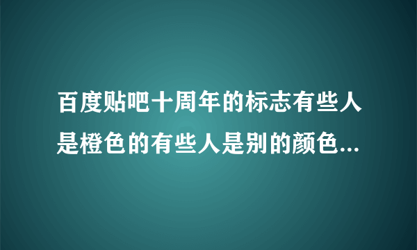 百度贴吧十周年的标志有些人是橙色的有些人是别的颜色为什么？