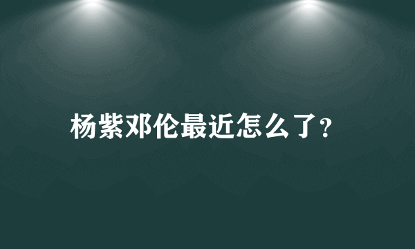 杨紫邓伦最近怎么了？