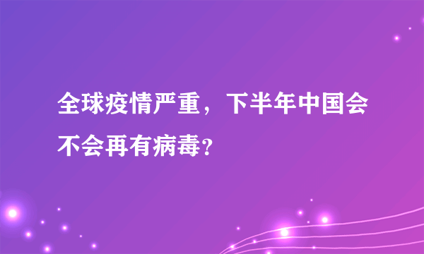 全球疫情严重，下半年中国会不会再有病毒？