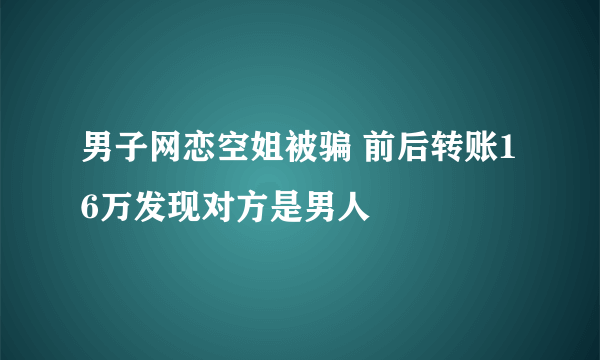 男子网恋空姐被骗 前后转账16万发现对方是男人