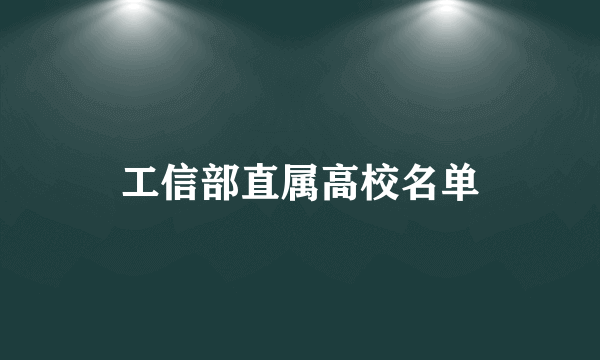 工信部直属高校名单