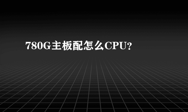 780G主板配怎么CPU？