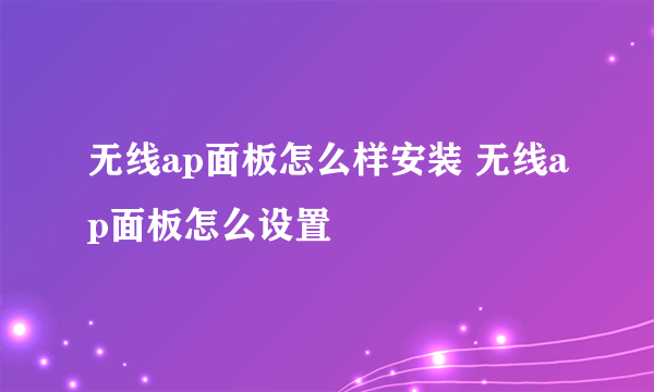 无线ap面板怎么样安装 无线ap面板怎么设置