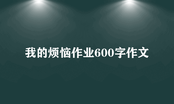 我的烦恼作业600字作文