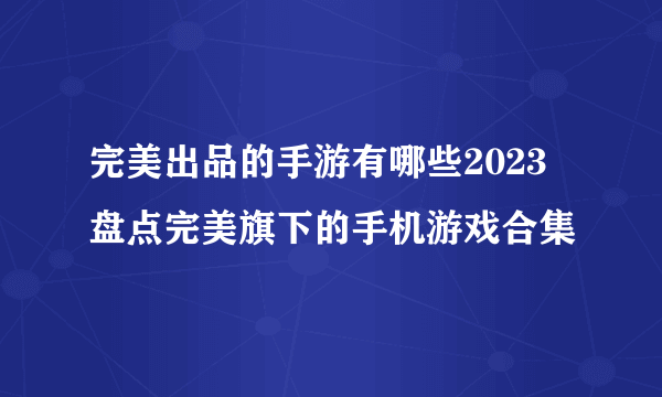 完美出品的手游有哪些2023 盘点完美旗下的手机游戏合集