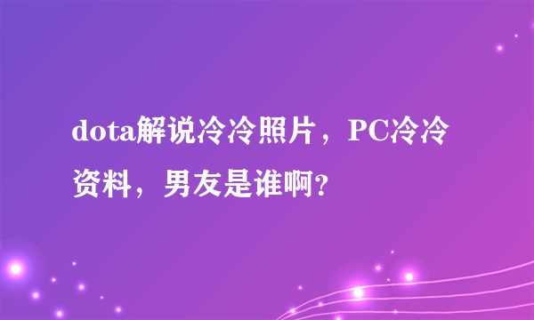 dota解说冷冷照片，PC冷冷资料，男友是谁啊？