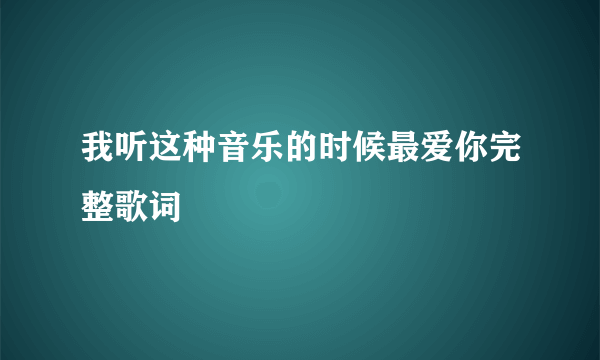 我听这种音乐的时候最爱你完整歌词