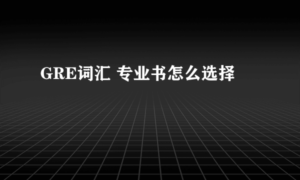 GRE词汇 专业书怎么选择