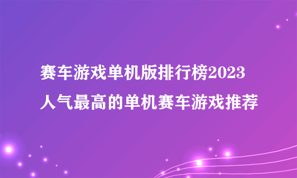 赛车游戏单机版排行榜2023 人气最高的单机赛车游戏推荐