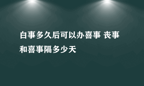 白事多久后可以办喜事 丧事和喜事隔多少天