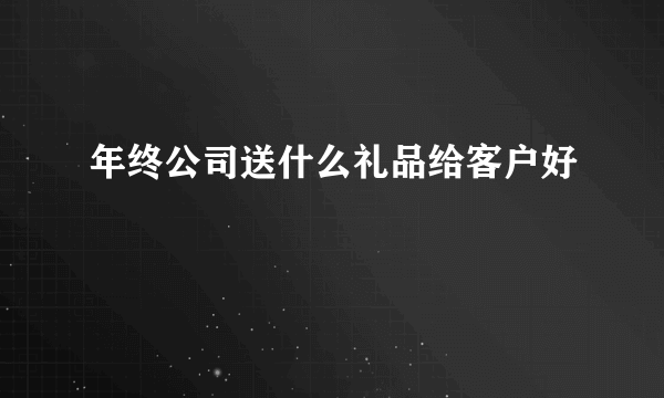 年终公司送什么礼品给客户好