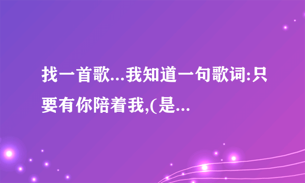 找一首歌...我知道一句歌词:只要有你陪着我,(是高潮部分) 谢谢!!!