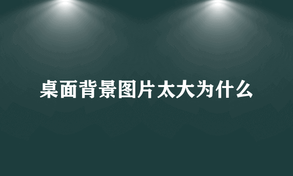 桌面背景图片太大为什么