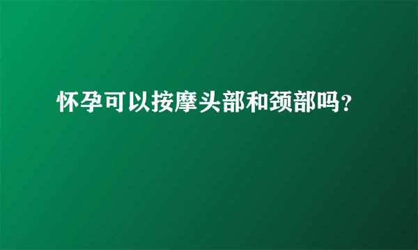 怀孕可以按摩头部和颈部吗？