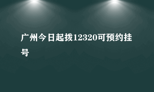 广州今日起拨12320可预约挂号