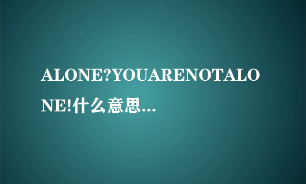 ALONE?YOUARENOTALONE!什么意思？谢谢？