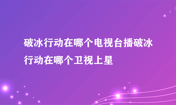 破冰行动在哪个电视台播破冰行动在哪个卫视上星