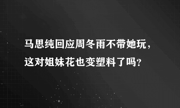 马思纯回应周冬雨不带她玩，这对姐妹花也变塑料了吗？