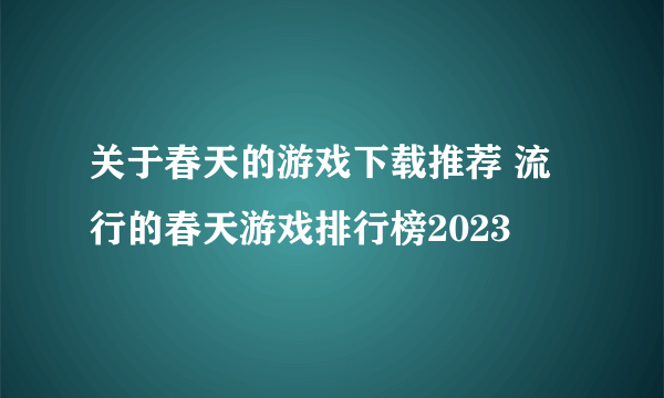 关于春天的游戏下载推荐 流行的春天游戏排行榜2023