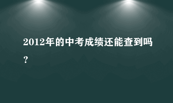 2012年的中考成绩还能查到吗？