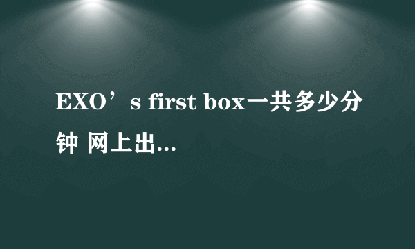 EXO’s first box一共多少分钟 网上出了完整的了吗