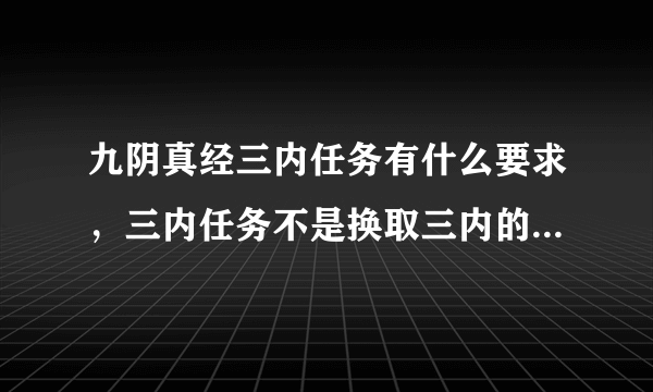 九阴真经三内任务有什么要求，三内任务不是换取三内的条件，我想知道接三内任务，免费给三内，需要什么条