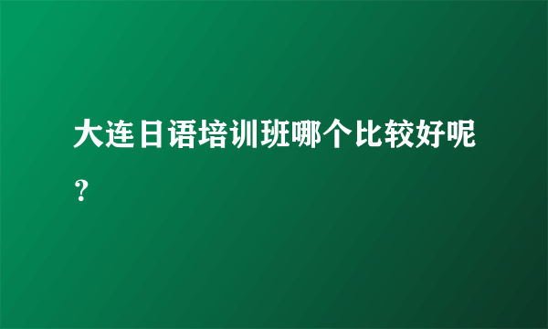 大连日语培训班哪个比较好呢？