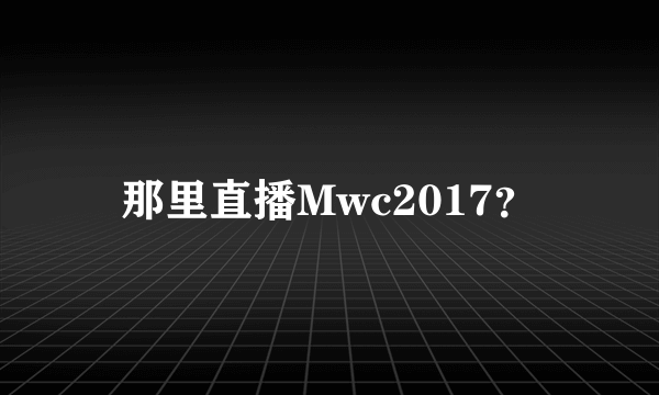 那里直播Mwc2017？