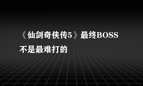 《仙剑奇侠传5》最终BOSS不是最难打的