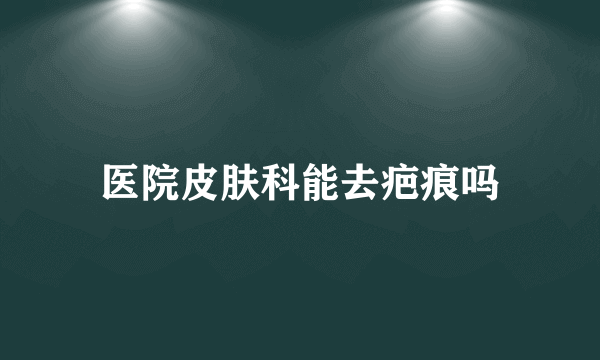 医院皮肤科能去疤痕吗