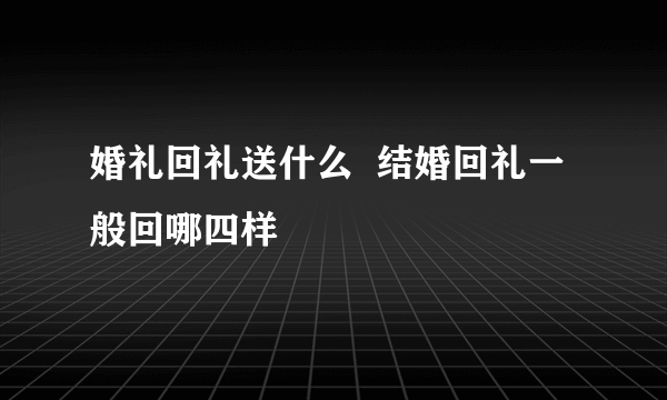 婚礼回礼送什么  结婚回礼一般回哪四样