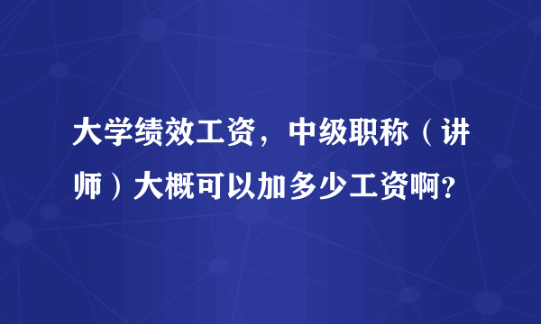 大学绩效工资，中级职称（讲师）大概可以加多少工资啊？