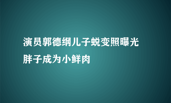 演员郭德纲儿子蜕变照曝光 胖子成为小鲜肉