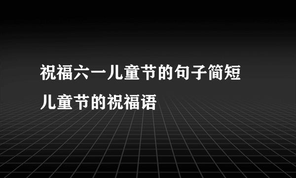 祝福六一儿童节的句子简短 儿童节的祝福语